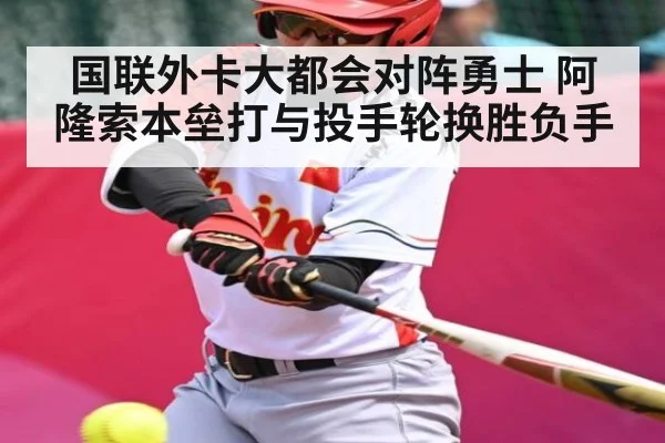 国联外卡大都会对阵勇士 阿隆索本垒打与投手轮换胜负手