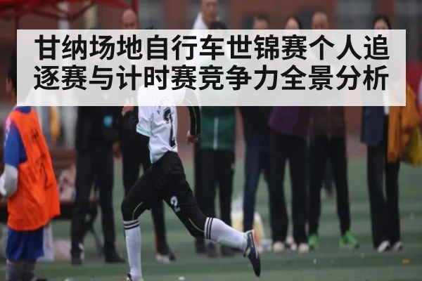 甘纳场地自行车世锦赛个人追逐赛与计时赛竞争力全景分析
